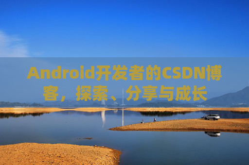 Android开发者的CSDN博客,探索、分享与成长
